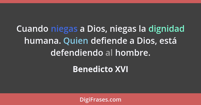 Cuando niegas a Dios, niegas la dignidad humana. Quien defiende a Dios, está defendiendo al hombre.... - Benedicto XVI