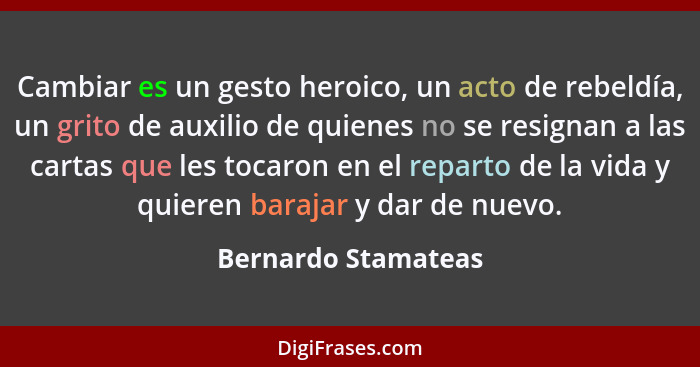 Cambiar es un gesto heroico, un acto de rebeldía, un grito de auxilio de quienes no se resignan a las cartas que les tocaron en e... - Bernardo Stamateas