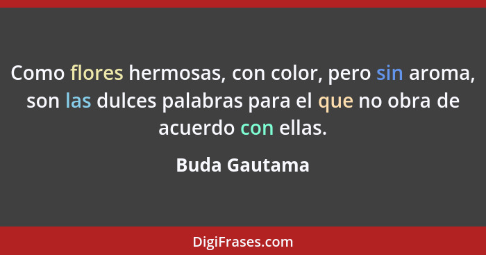 Como flores hermosas, con color, pero sin aroma, son las dulces palabras para el que no obra de acuerdo con ellas.... - Buda Gautama