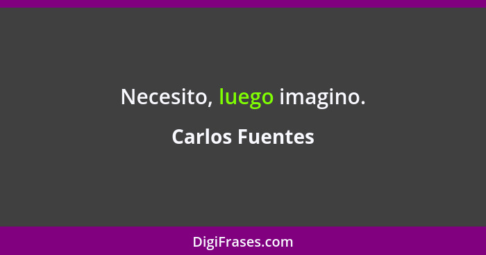 Necesito, luego imagino.... - Carlos Fuentes