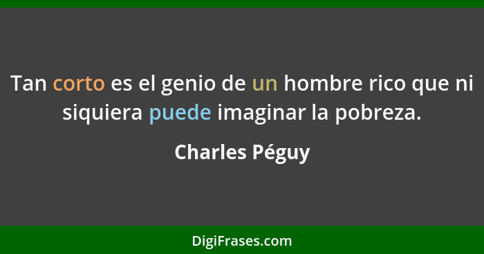 Tan corto es el genio de un hombre rico que ni siquiera puede imaginar la pobreza.... - Charles Péguy