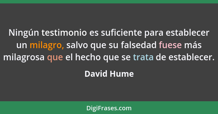 Ningún testimonio es suficiente para establecer un milagro, salvo que su falsedad fuese más milagrosa que el hecho que se trata de establ... - David Hume