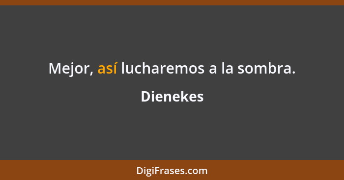 Mejor, así lucharemos a la sombra.... - Dienekes