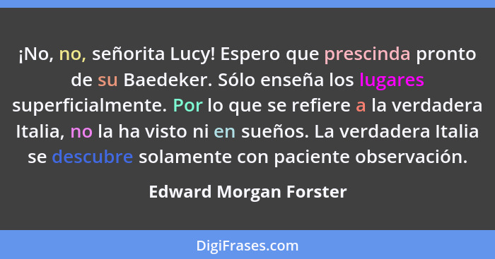 ¡No, no, señorita Lucy! Espero que prescinda pronto de su Baedeker. Sólo enseña los lugares superficialmente. Por lo que se re... - Edward Morgan Forster