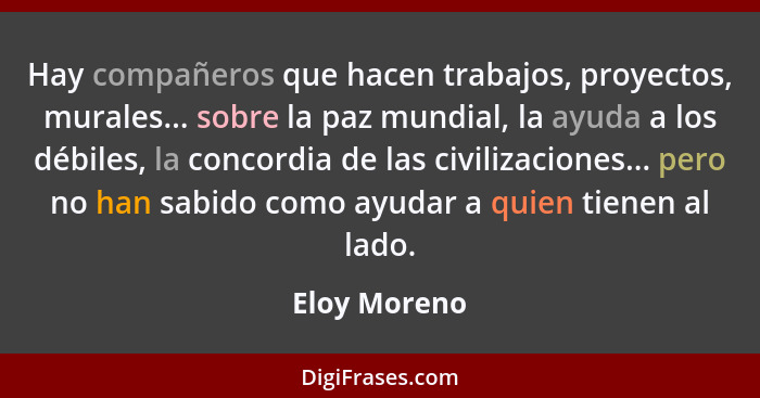 Hay compañeros que hacen trabajos, proyectos, murales... sobre la paz mundial, la ayuda a los débiles, la concordia de las civilizacione... - Eloy Moreno