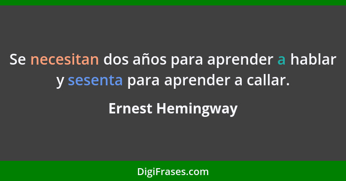 Se necesitan dos años para aprender a hablar y sesenta para aprender a callar.... - Ernest Hemingway