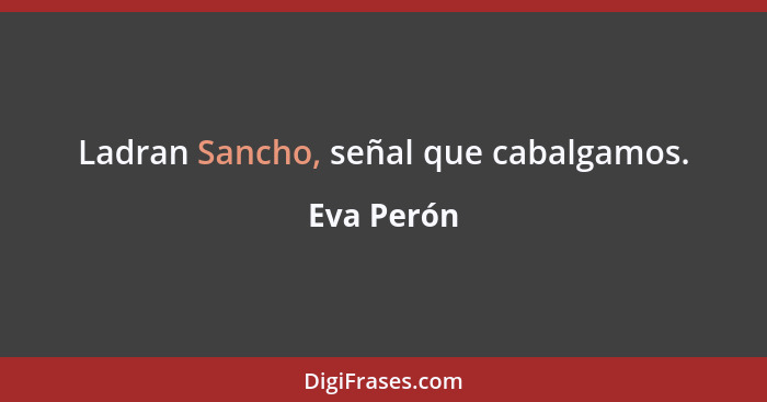 Ladran Sancho, señal que cabalgamos.... - Eva Perón