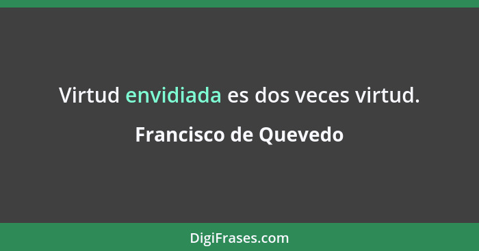 Virtud envidiada es dos veces virtud.... - Francisco de Quevedo