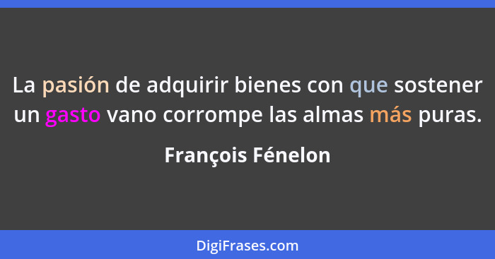 La pasión de adquirir bienes con que sostener un gasto vano corrompe las almas más puras.... - François Fénelon