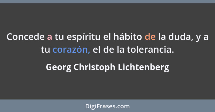 Concede a tu espíritu el hábito de la duda, y a tu corazón, el de la tolerancia.... - Georg Christoph Lichtenberg