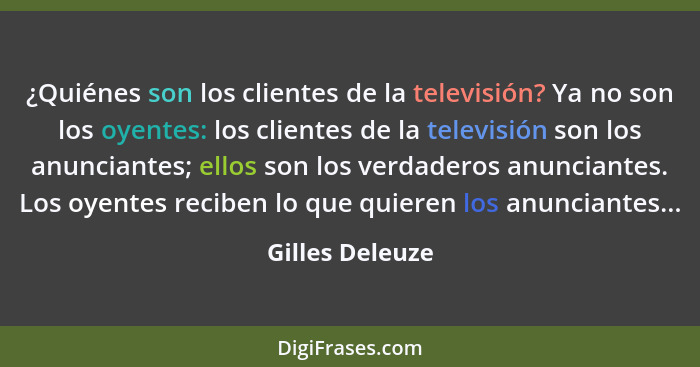 ¿Quiénes son los clientes de la televisión? Ya no son los oyentes: los clientes de la televisión son los anunciantes; ellos son los v... - Gilles Deleuze