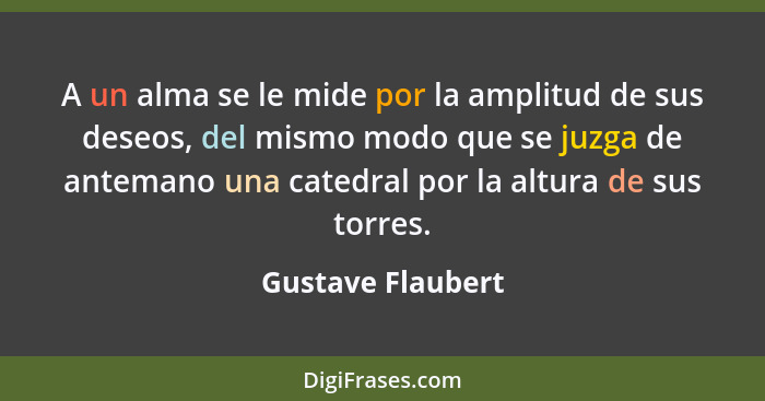 A un alma se le mide por la amplitud de sus deseos, del mismo modo que se juzga de antemano una catedral por la altura de sus torre... - Gustave Flaubert