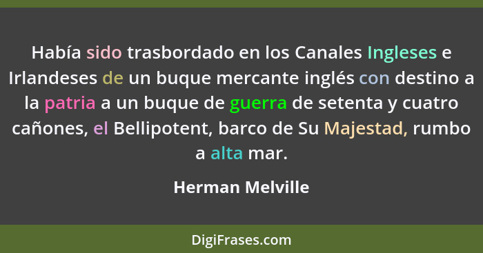 Había sido trasbordado en los Canales Ingleses e Irlandeses de un buque mercante inglés con destino a la patria a un buque de guerra... - Herman Melville