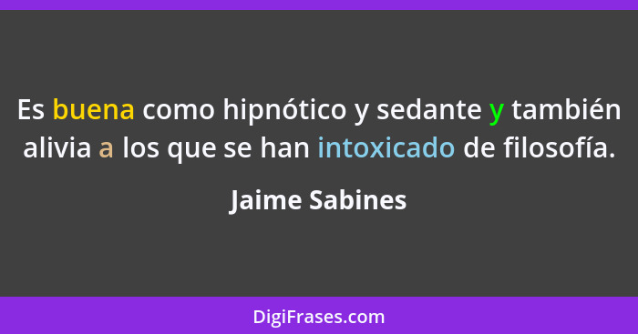 Es buena como hipnótico y sedante y también alivia a los que se han intoxicado de filosofía.... - Jaime Sabines