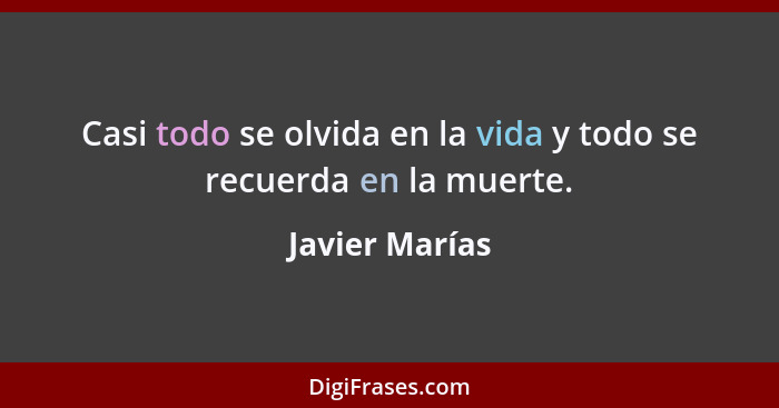 Casi todo se olvida en la vida y todo se recuerda en la muerte.... - Javier Marías