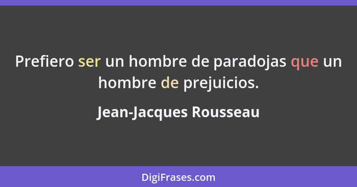 Prefiero ser un hombre de paradojas que un hombre de prejuicios.... - Jean-Jacques Rousseau