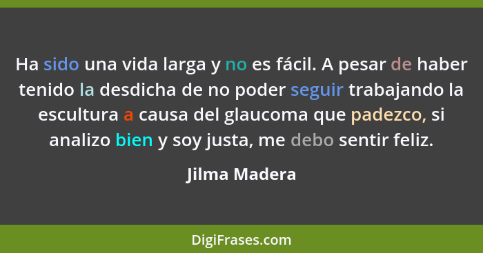 Ha sido una vida larga y no es fácil. A pesar de haber tenido la desdicha de no poder seguir trabajando la escultura a causa del glauco... - Jilma Madera