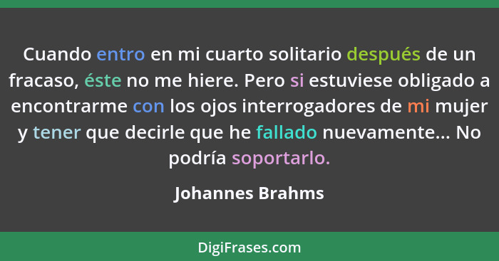 Cuando entro en mi cuarto solitario después de un fracaso, éste no me hiere. Pero si estuviese obligado a encontrarme con los ojos i... - Johannes Brahms