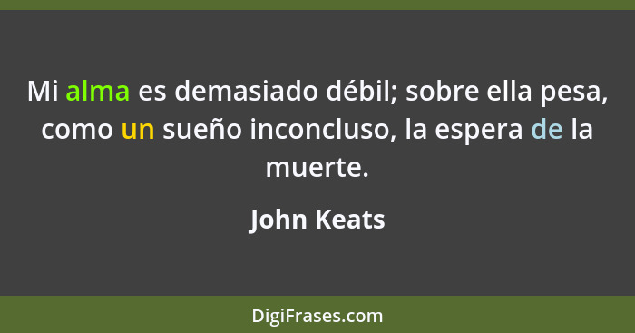 Mi alma es demasiado débil; sobre ella pesa, como un sueño inconcluso, la espera de la muerte.... - John Keats