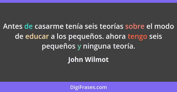 Antes de casarme tenía seis teorías sobre el modo de educar a los pequeños. ahora tengo seis pequeños y ninguna teoría.... - John Wilmot