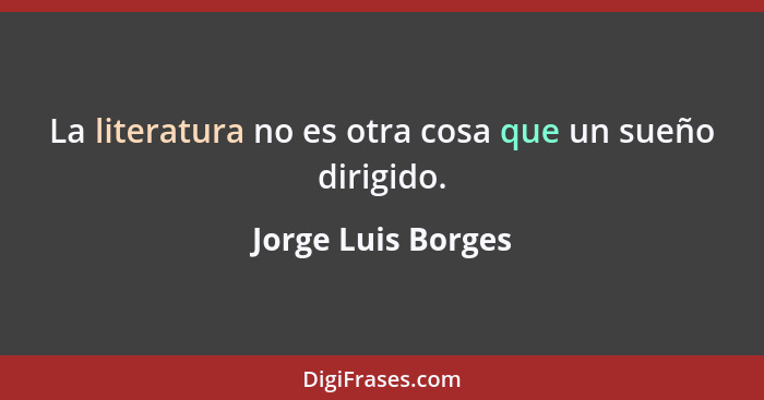 La literatura no es otra cosa que un sueño dirigido.... - Jorge Luis Borges