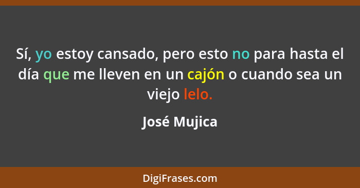 Sí, yo estoy cansado, pero esto no para hasta el día que me lleven en un cajón o cuando sea un viejo lelo.... - José Mujica