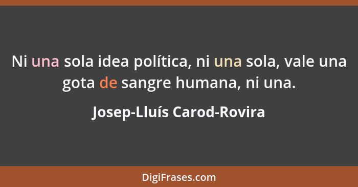 Ni una sola idea política, ni una sola, vale una gota de sangre humana, ni una.... - Josep-Lluís Carod-Rovira