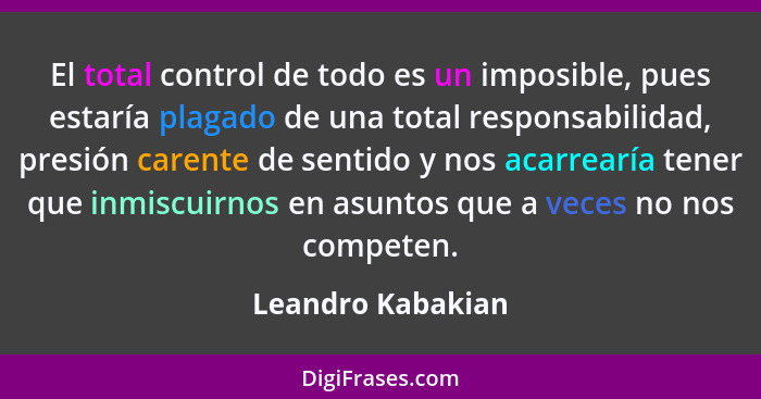 El total control de todo es un imposible, pues estaría plagado de una total responsabilidad, presión carente de sentido y nos acarr... - Leandro Kabakian