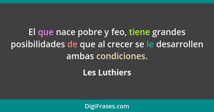 El que nace pobre y feo, tiene grandes posibilidades de que al crecer se le desarrollen ambas condiciones.... - Les Luthiers