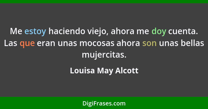 Me estoy haciendo viejo, ahora me doy cuenta. Las que eran unas mocosas ahora son unas bellas mujercitas.... - Louisa May Alcott