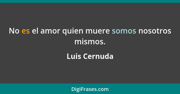 No es el amor quien muere somos nosotros mismos.... - Luis Cernuda