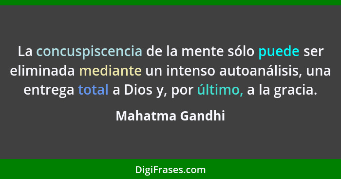 La concuspiscencia de la mente sólo puede ser eliminada mediante un intenso autoanálisis, una entrega total a Dios y, por último, a l... - Mahatma Gandhi