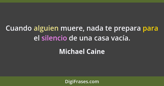 Cuando alguien muere, nada te prepara para el silencio de una casa vacía.... - Michael Caine