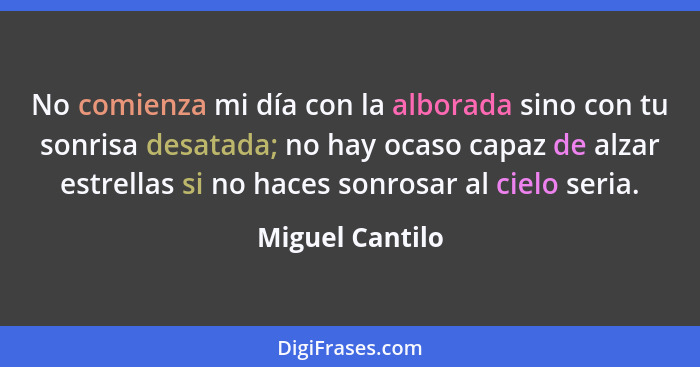 No comienza mi día con la alborada sino con tu sonrisa desatada; no hay ocaso capaz de alzar estrellas si no haces sonrosar al cielo... - Miguel Cantilo