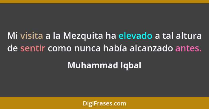 Mi visita a la Mezquita ha elevado a tal altura de sentir como nunca había alcanzado antes.... - Muhammad Iqbal