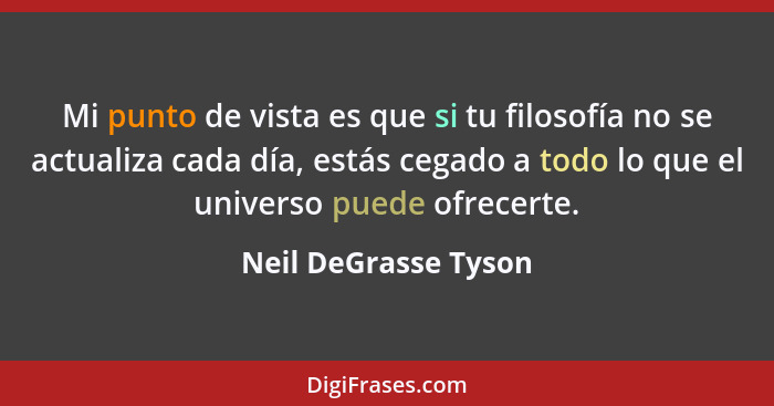 Mi punto de vista es que si tu filosofía no se actualiza cada día, estás cegado a todo lo que el universo puede ofrecerte.... - Neil DeGrasse Tyson