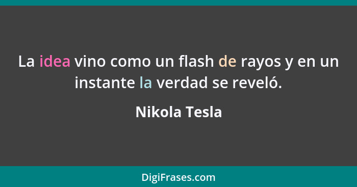 La idea vino como un flash de rayos y en un instante la verdad se reveló.... - Nikola Tesla