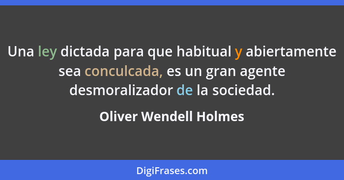 Una ley dictada para que habitual y abiertamente sea conculcada, es un gran agente desmoralizador de la sociedad.... - Oliver Wendell Holmes