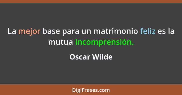 La mejor base para un matrimonio feliz es la mutua incomprensión.... - Oscar Wilde