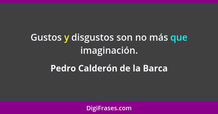 Gustos y disgustos son no más que imaginación.... - Pedro Calderón de la Barca