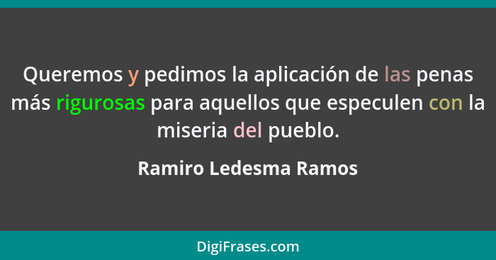 Queremos y pedimos la aplicación de las penas más rigurosas para aquellos que especulen con la miseria del pueblo.... - Ramiro Ledesma Ramos