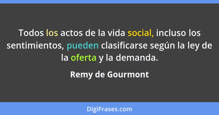 Todos los actos de la vida social, incluso los sentimientos, pueden clasificarse según la ley de la oferta y la demanda.... - Remy de Gourmont