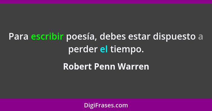 Para escribir poesía, debes estar dispuesto a perder el tiempo.... - Robert Penn Warren