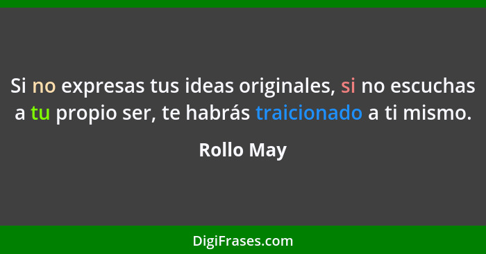 Si no expresas tus ideas originales, si no escuchas a tu propio ser, te habrás traicionado a ti mismo.... - Rollo May