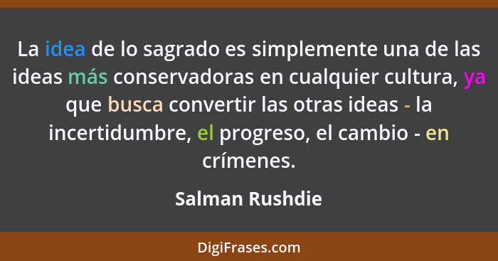 La idea de lo sagrado es simplemente una de las ideas más conservadoras en cualquier cultura, ya que busca convertir las otras ideas... - Salman Rushdie