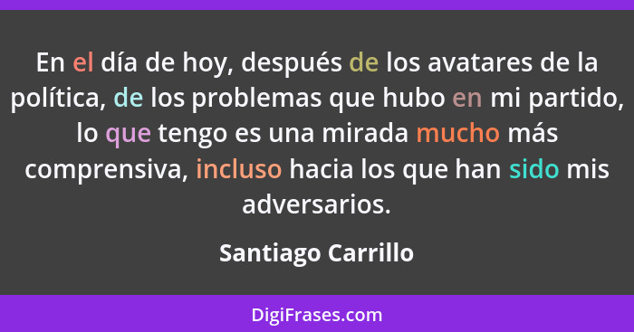 En el día de hoy, después de los avatares de la política, de los problemas que hubo en mi partido, lo que tengo es una mirada much... - Santiago Carrillo