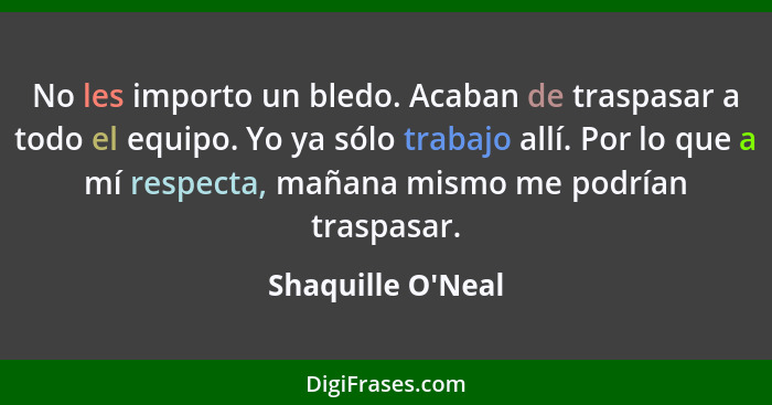 No les importo un bledo. Acaban de traspasar a todo el equipo. Yo ya sólo trabajo allí. Por lo que a mí respecta, mañana mismo... - Shaquille O'Neal