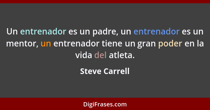 Un entrenador es un padre, un entrenador es un mentor, un entrenador tiene un gran poder en la vida del atleta.... - Steve Carrell