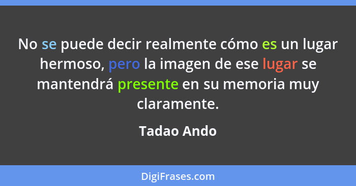 No se puede decir realmente cómo es un lugar hermoso, pero la imagen de ese lugar se mantendrá presente en su memoria muy claramente.... - Tadao Ando