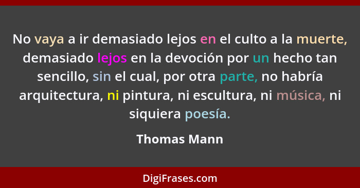 No vaya a ir demasiado lejos en el culto a la muerte, demasiado lejos en la devoción por un hecho tan sencillo, sin el cual, por otra pa... - Thomas Mann